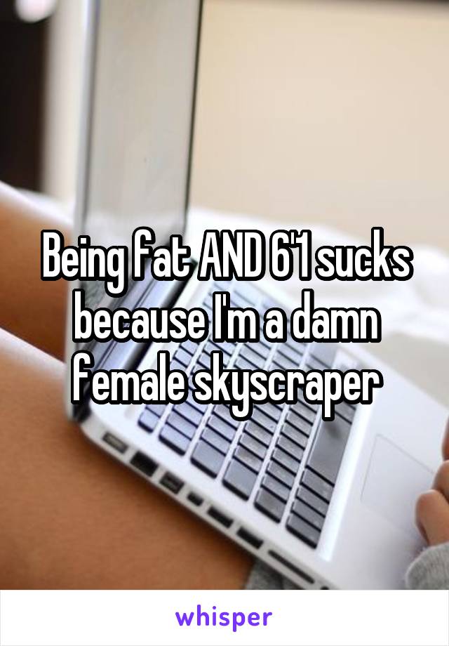 Being fat AND 6'1 sucks because I'm a damn female skyscraper