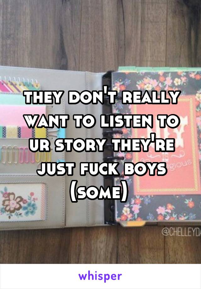 they don't really want to listen to ur story they're just fuck boys (some) 