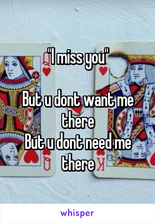 "I miss you"

But u dont want me there
But u dont need me there