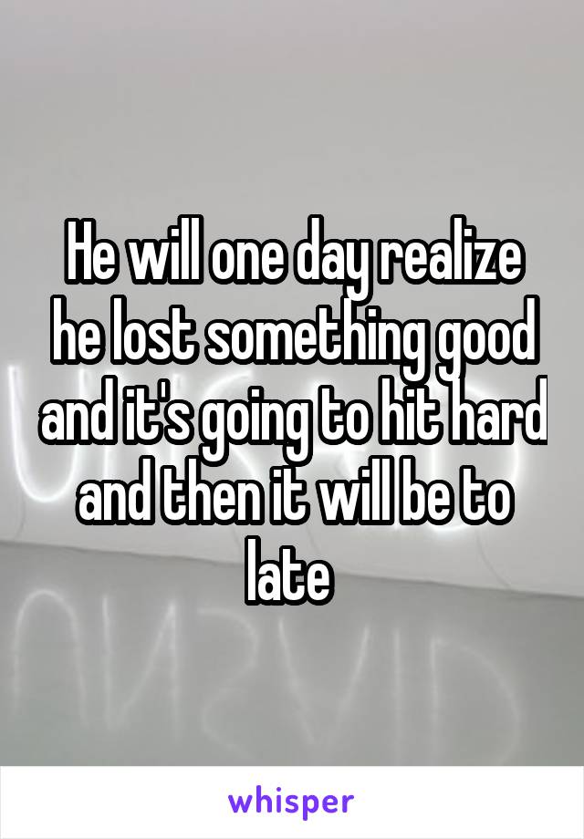 He will one day realize he lost something good and it's going to hit hard and then it will be to late 