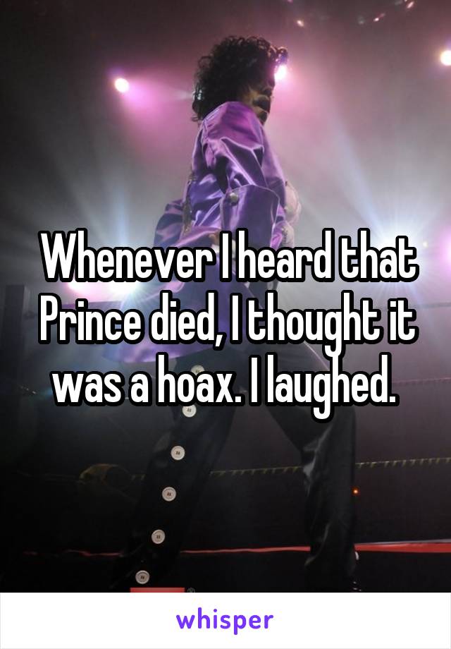 Whenever I heard that Prince died, I thought it was a hoax. I laughed. 