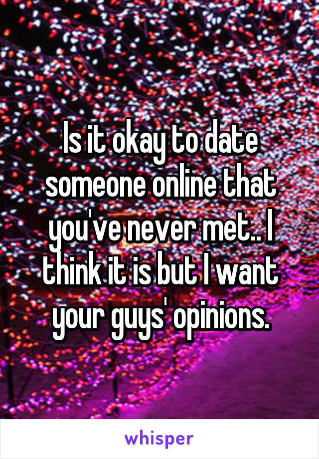 Is it okay to date someone online that you've never met.. I think it is but I want your guys' opinions.