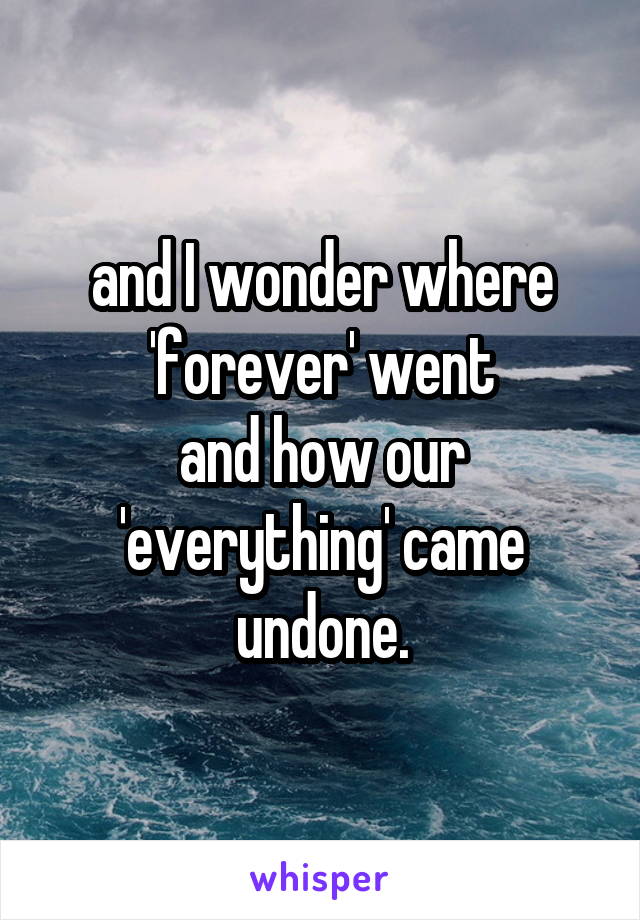 and I wonder where 'forever' went
and how our 'everything' came undone.