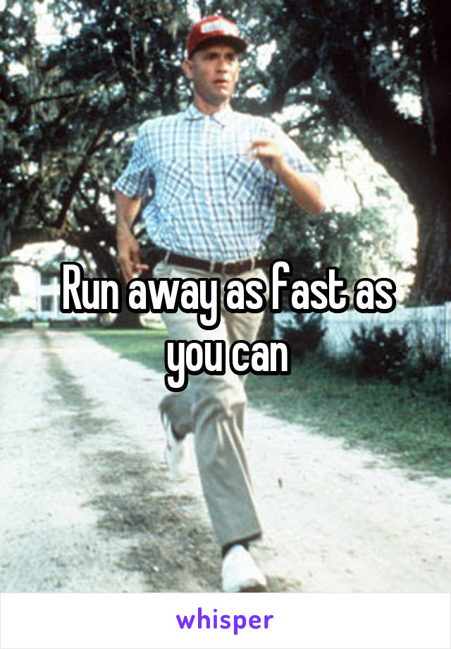 Run away as fast as you can