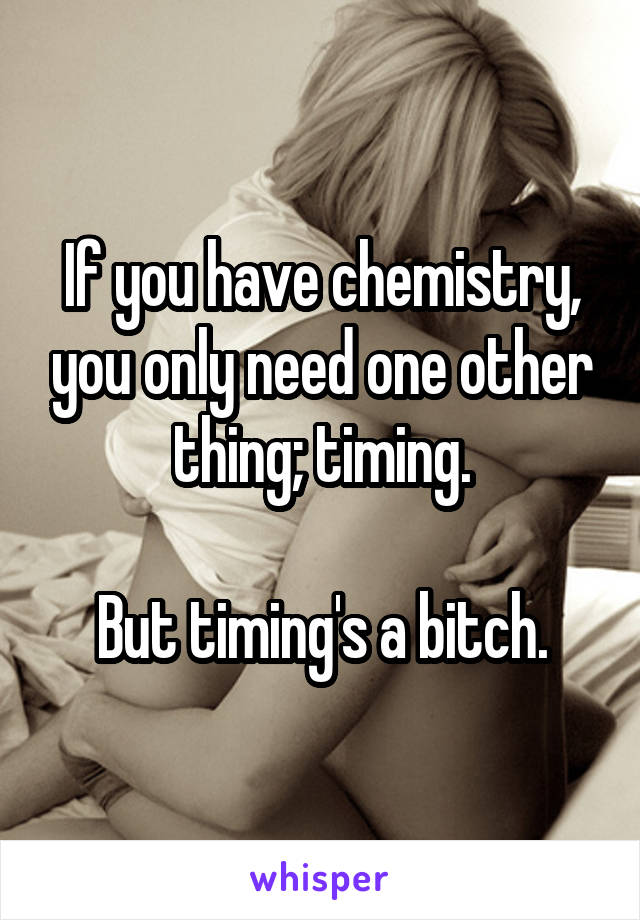 If you have chemistry, you only need one other thing; timing.

But timing's a bitch.