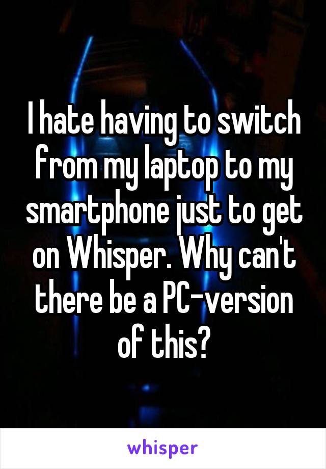 I hate having to switch from my laptop to my smartphone just to get on Whisper. Why can't there be a PC-version of this?