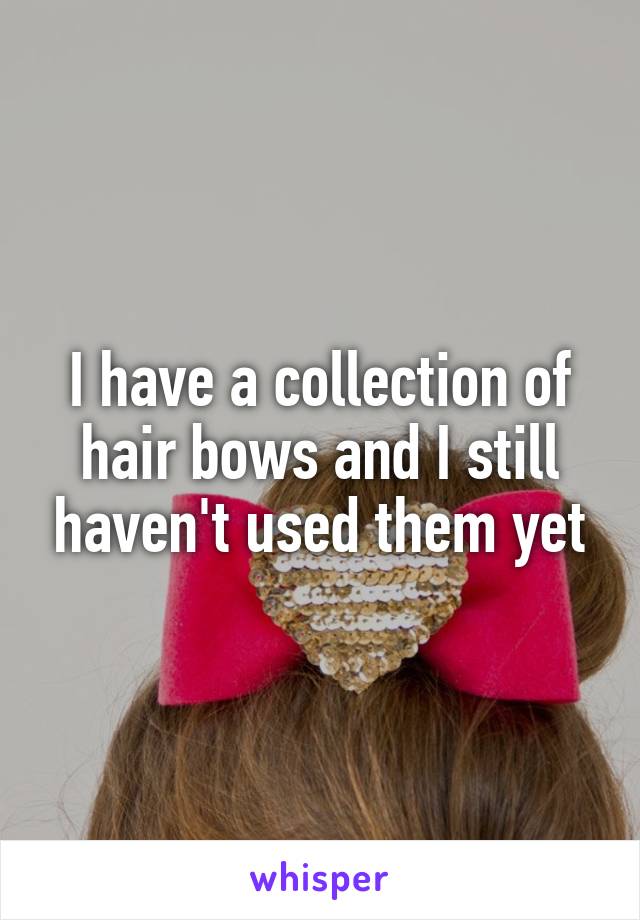 I have a collection of hair bows and I still haven't used them yet