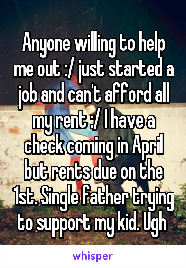 Anyone willing to help me out :/ just started a job and can't afford all my rent :/ I have a check coming in April but rents due on the 1st. Single father trying to support my kid. Ugh 