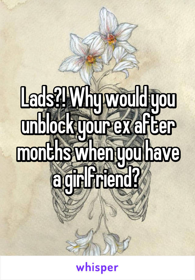 Lads?! Why would you unblock your ex after months when you have a girlfriend? 