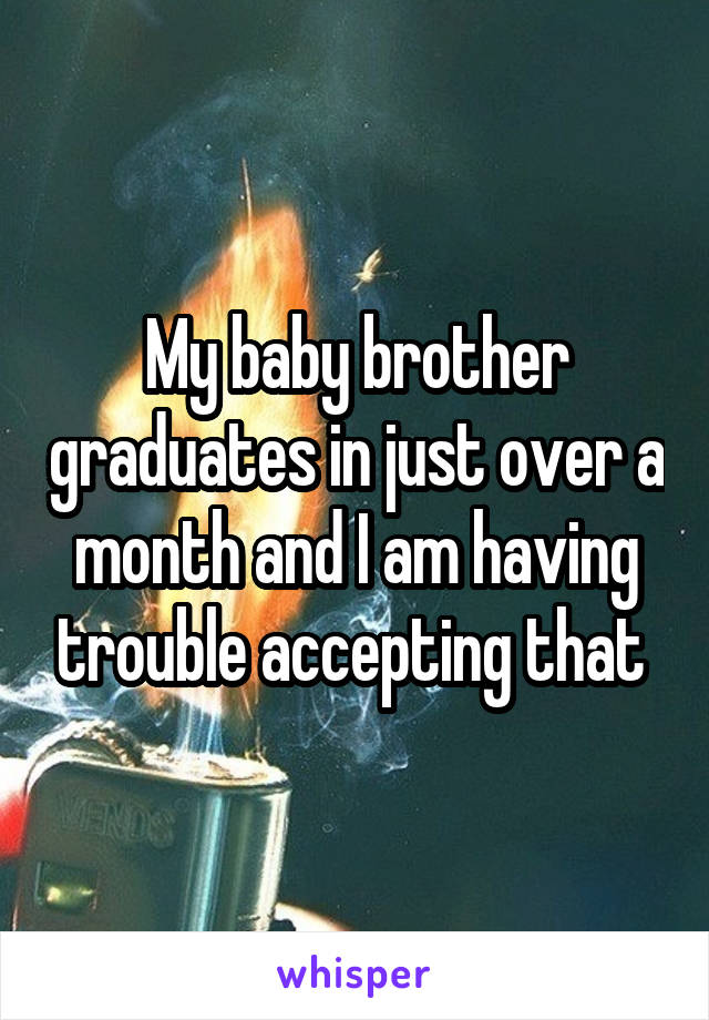 My baby brother graduates in just over a month and I am having trouble accepting that 