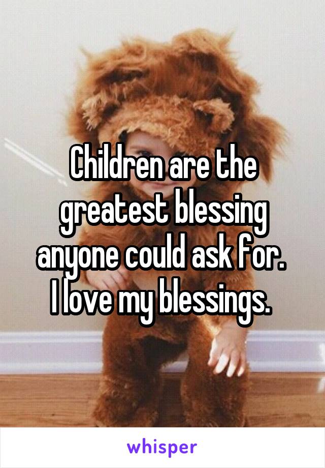 Children are the greatest blessing anyone could ask for. 
I love my blessings. 