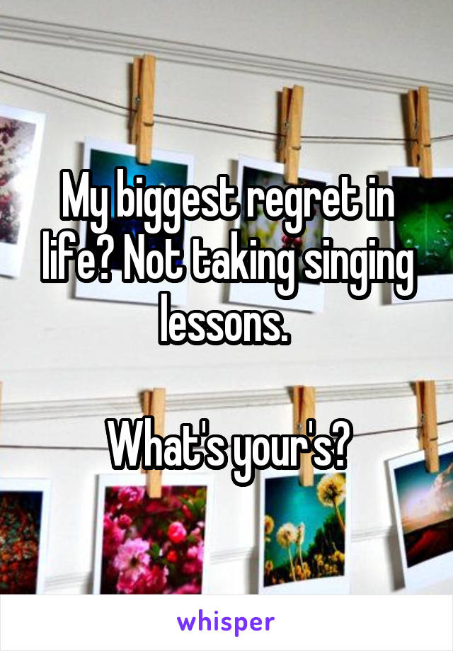 My biggest regret in life? Not taking singing lessons. 

What's your's?