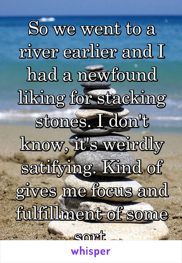 So we went to a river earlier and I had a newfound liking for stacking stones. I don't know, it's weirdly satifying. Kind of gives me focus and fulfillment of some sort.