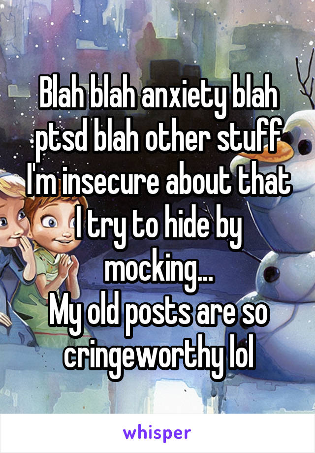 Blah blah anxiety blah ptsd blah other stuff I'm insecure about that I try to hide by mocking...
My old posts are so cringeworthy lol