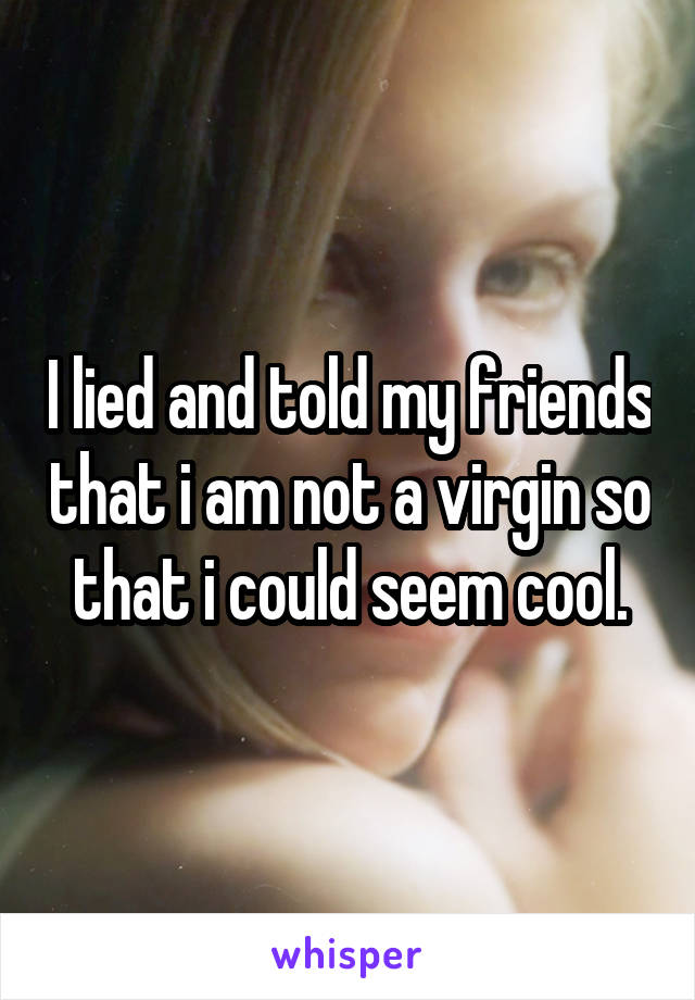 I lied and told my friends that i am not a virgin so that i could seem cool.