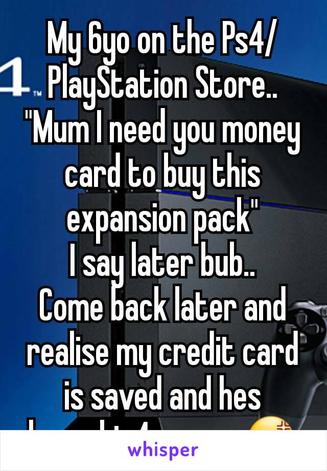 My 6yo on the Ps4/PlayStation Store..
"Mum I need you money card to buy this expansion pack"
I say later bub..
Come back later and realise my credit card is saved and hes brought 4 games 😡