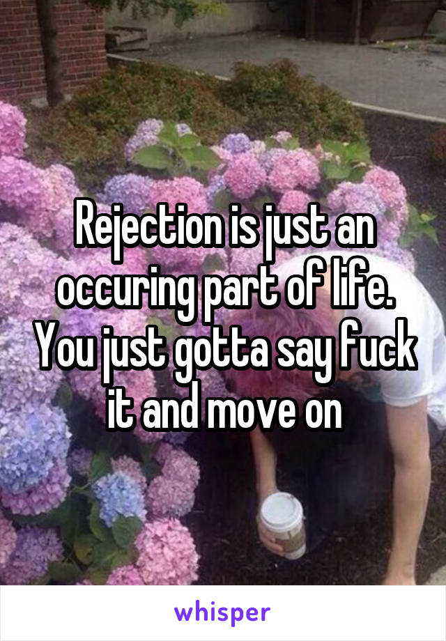 Rejection is just an occuring part of life. You just gotta say fuck it and move on