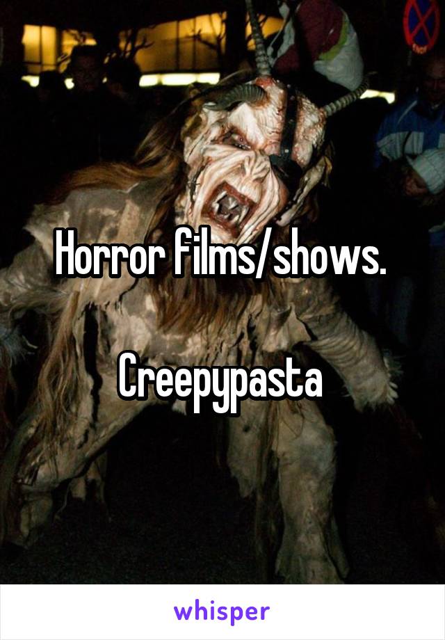 Horror films/shows. 

Creepypasta 