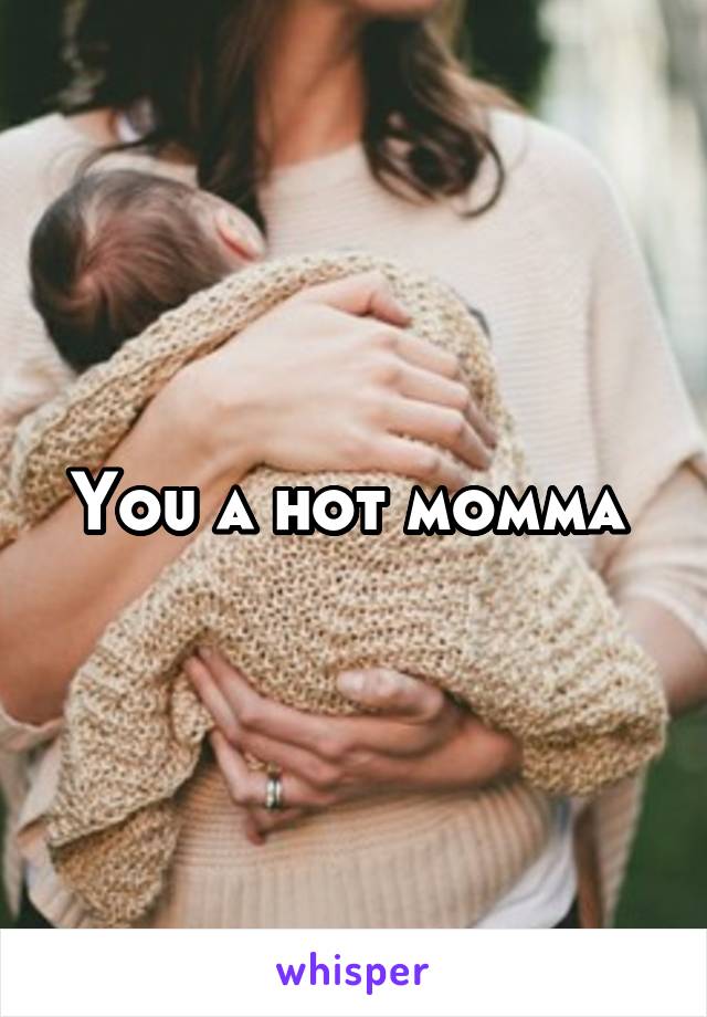 You a hot momma 