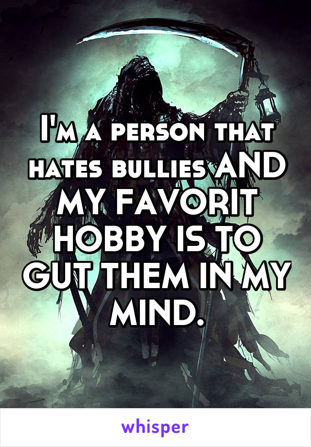 I'm a person that hates bullies AND MY FAVORIT HOBBY IS TO GUT THEM IN MY MIND.