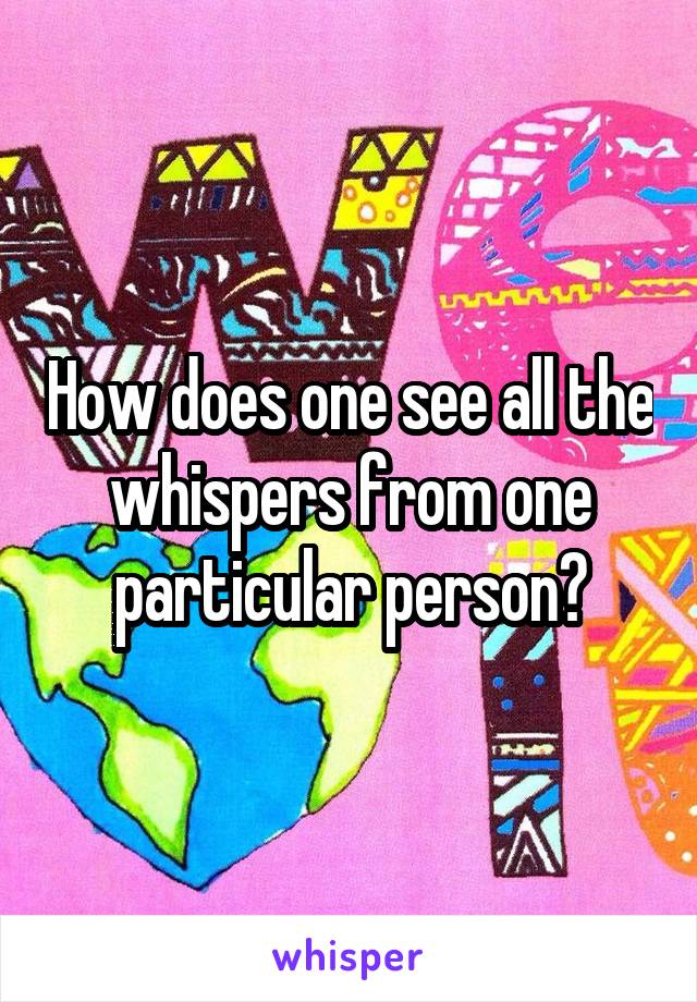 How does one see all the whispers from one particular person?