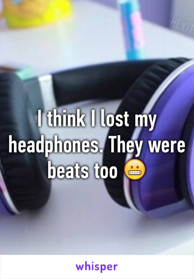 I think I lost my headphones. They were beats too 😬