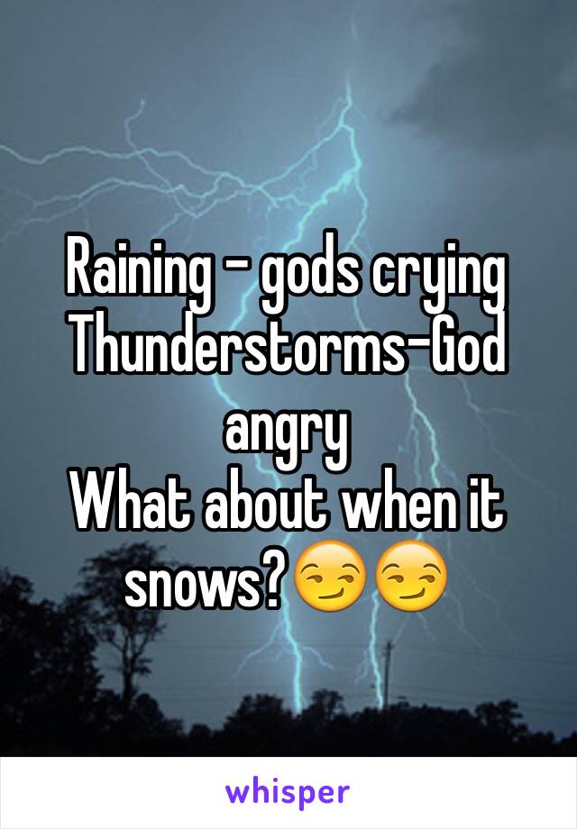 Raining - gods crying
Thunderstorms-God angry 
What about when it snows?😏😏