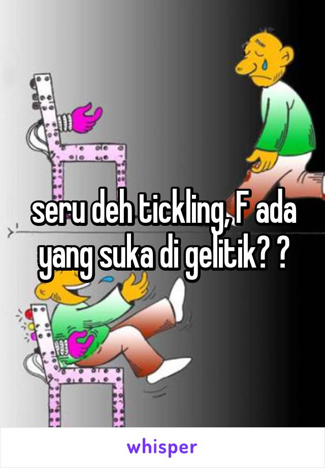 seru deh tickling, F ada yang suka di gelitik? 😆