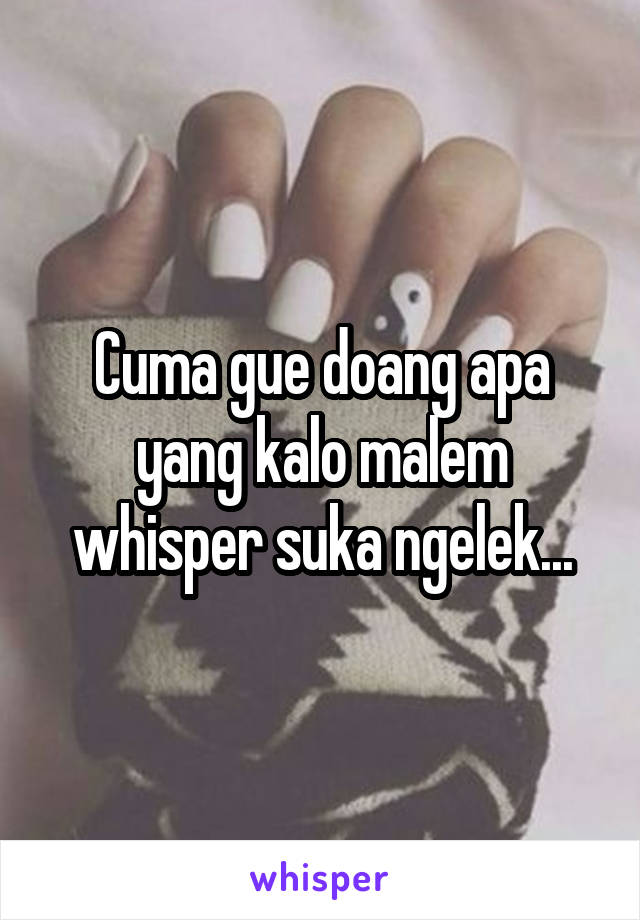 Cuma gue doang apa yang kalo malem whisper suka ngelek...