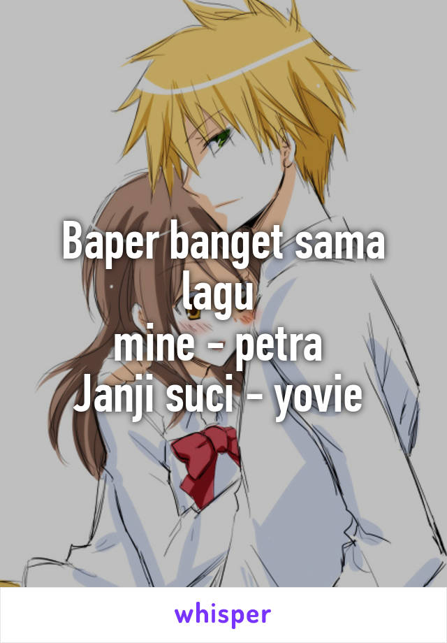 Baper banget sama lagu 
mine - petra 
Janji suci - yovie 