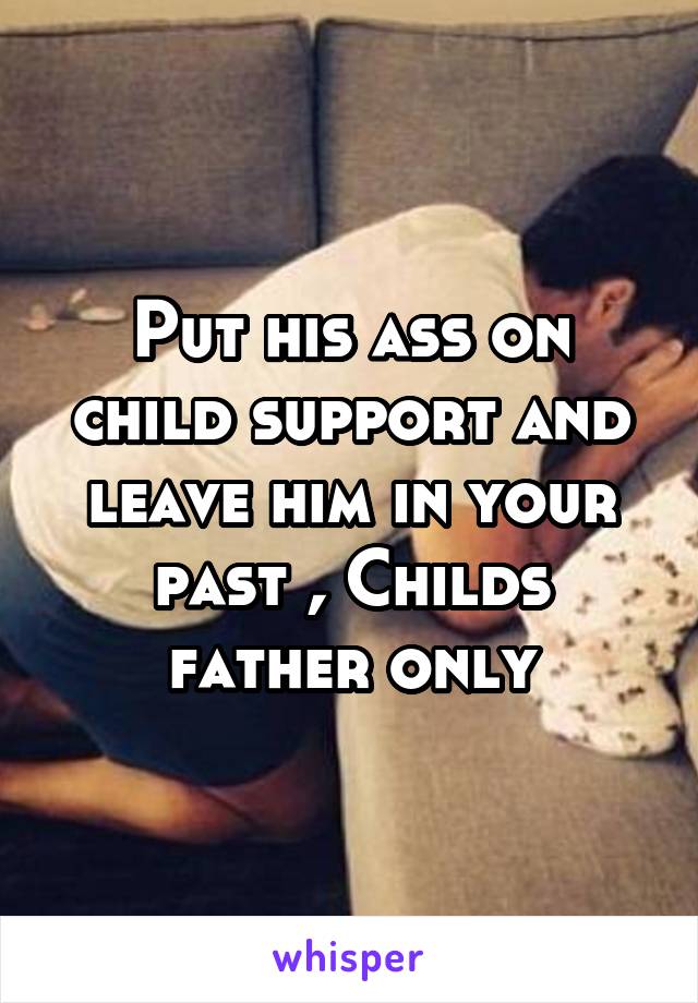 Put his ass on child support and leave him in your past , Childs father only