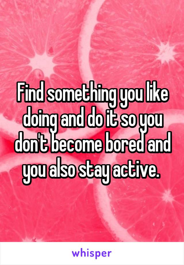 Find something you like doing and do it so you don't become bored and you also stay active. 