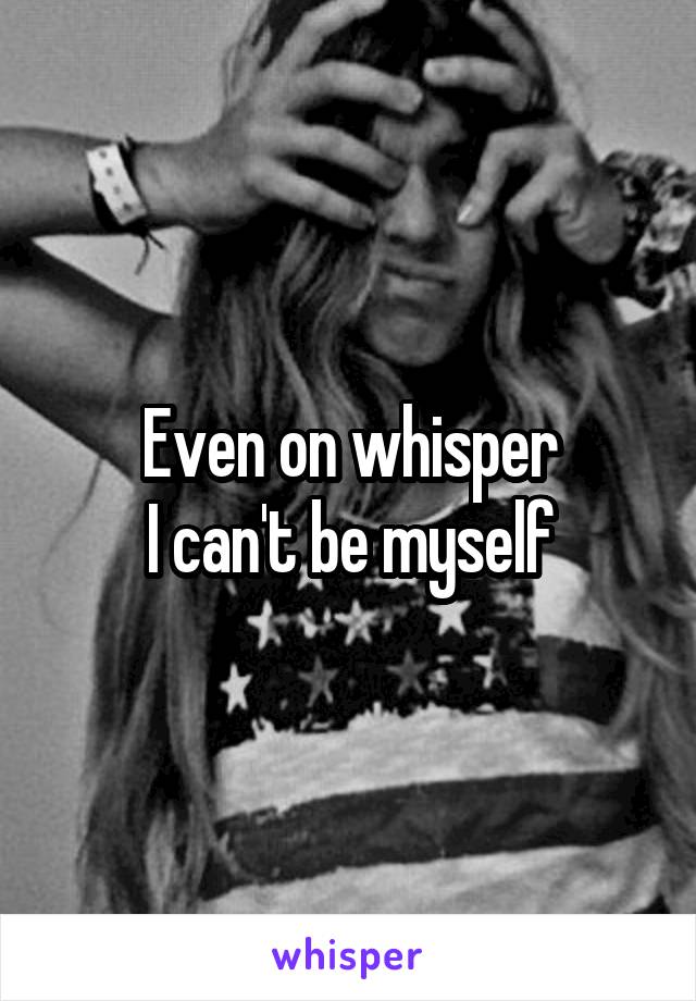 Even on whisper
I can't be myself