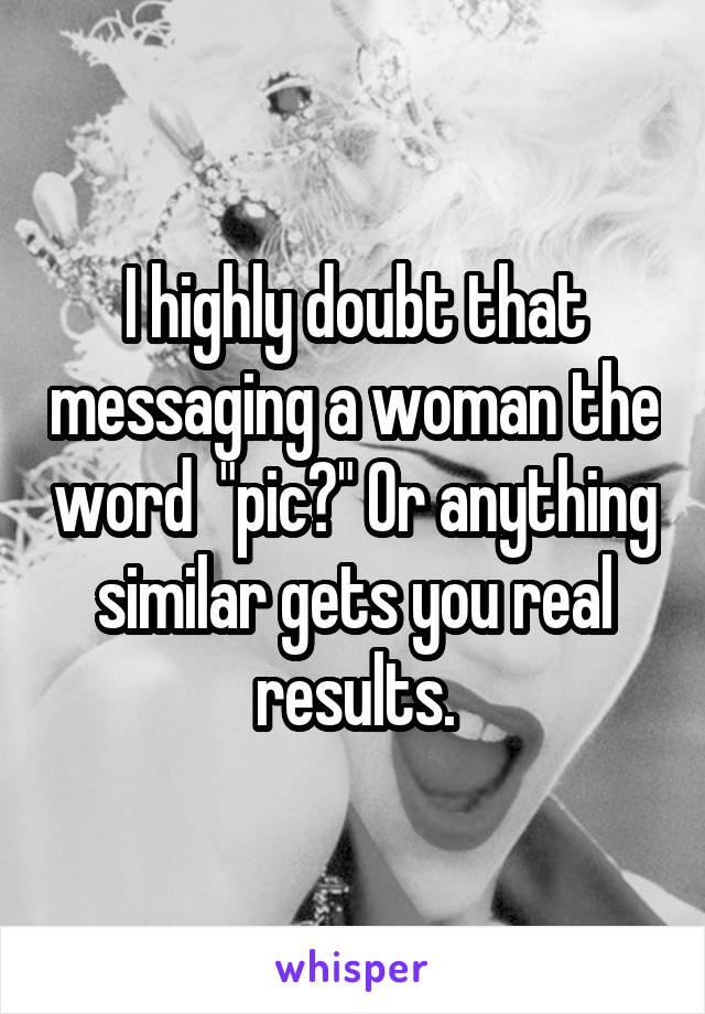 I highly doubt that messaging a woman the word  "pic?" Or anything similar gets you real results.