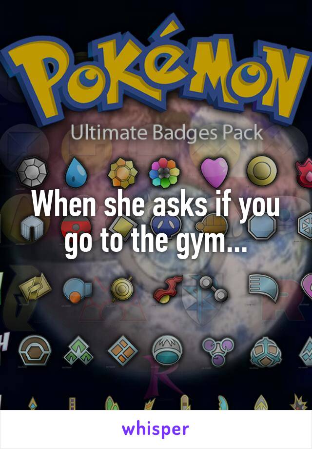 When she asks if you go to the gym...