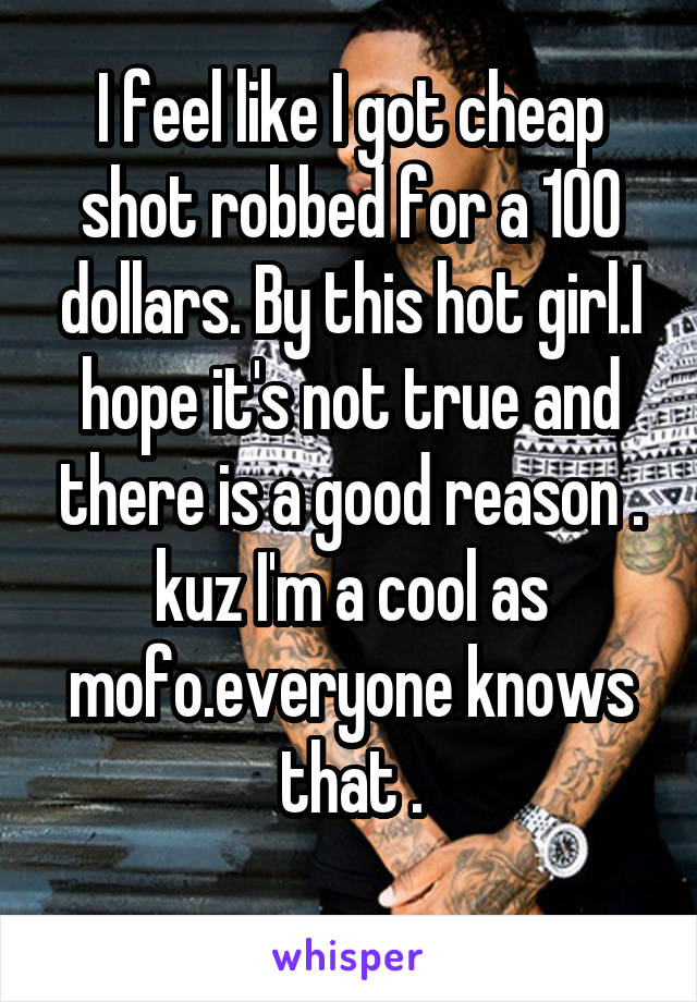 I feel like I got cheap shot robbed for a 100 dollars. By this hot girl.I hope it's not true and there is a good reason . kuz I'm a cool as mofo.everyone knows that .
