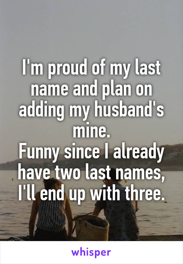 I'm proud of my last name and plan on adding my husband's mine.
Funny since I already have two last names, I'll end up with three.