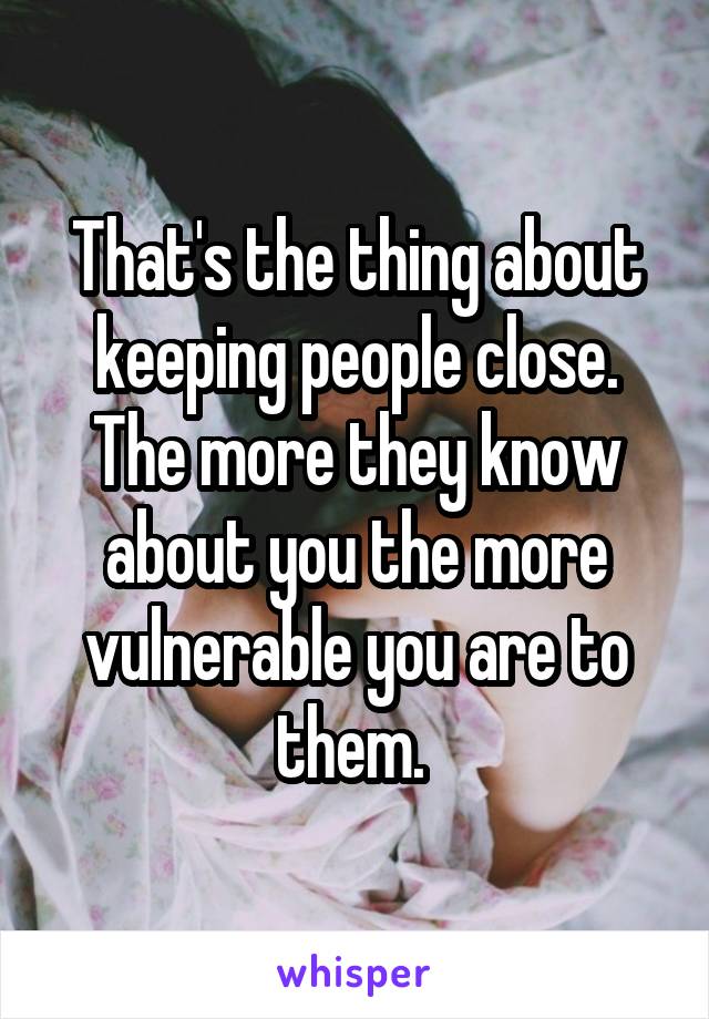 That's the thing about keeping people close. The more they know about you the more vulnerable you are to them. 