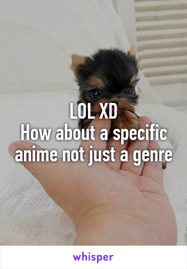 LOL XD
How about a specific anime not just a genre