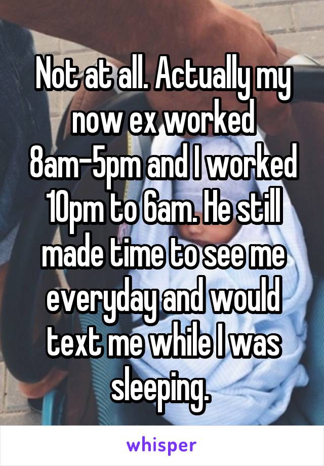 Not at all. Actually my now ex worked 8am-5pm and I worked 10pm to 6am. He still made time to see me everyday and would text me while I was sleeping. 