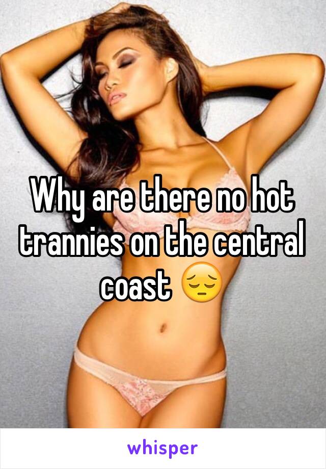 Why are there no hot trannies on the central coast 😔