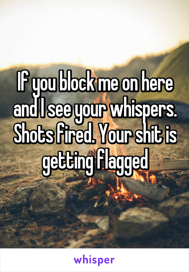 If you block me on here and I see your whispers. Shots fired. Your shit is getting flagged
