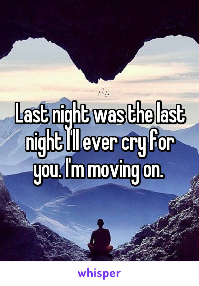 Last night was the last night I'll ever cry for you. I'm moving on. 