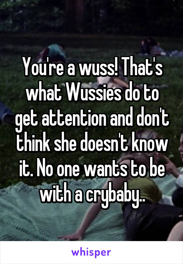 You're a wuss! That's what Wussies do to get attention and don't think she doesn't know it. No one wants to be with a crybaby..