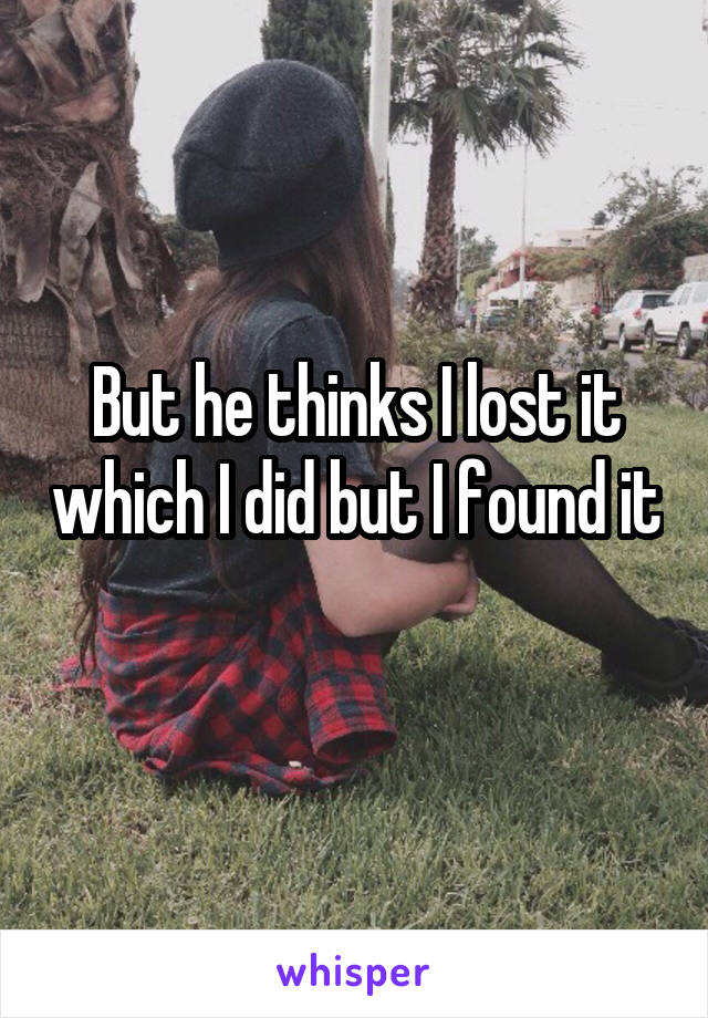 But he thinks I lost it which I did but I found it 