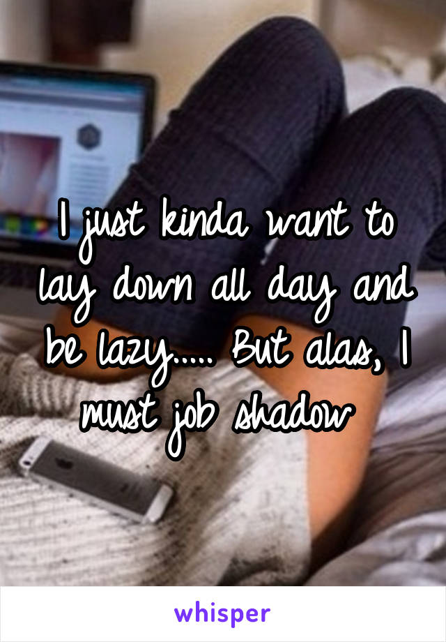 I just kinda want to lay down all day and be lazy..... But alas, I must job shadow 