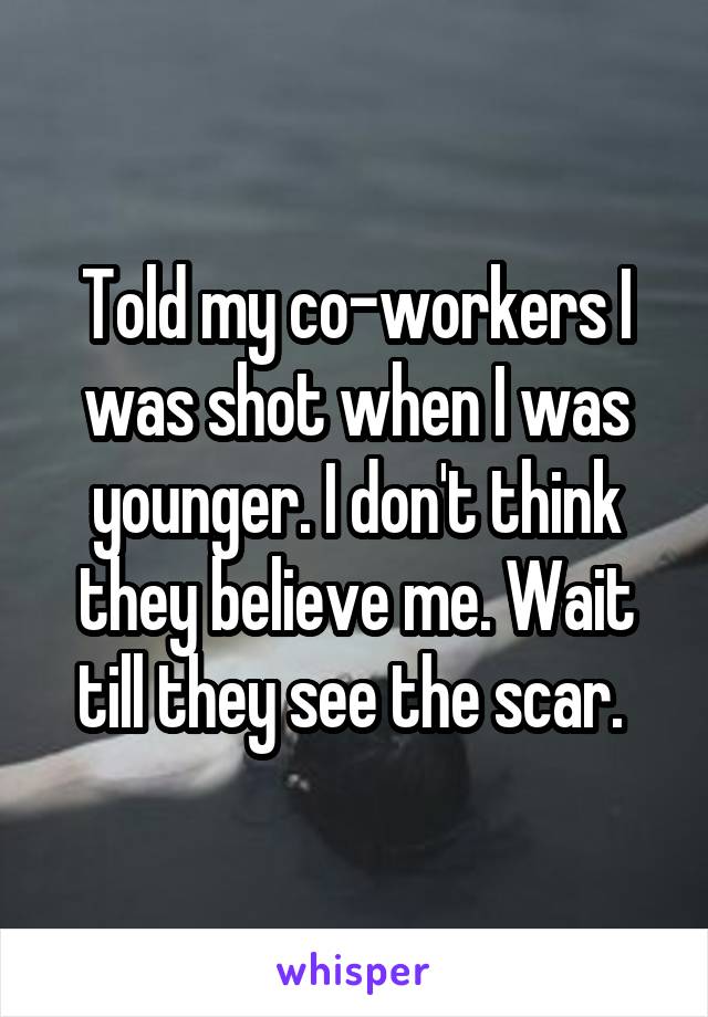 Told my co-workers I was shot when I was younger. I don't think they believe me. Wait till they see the scar. 