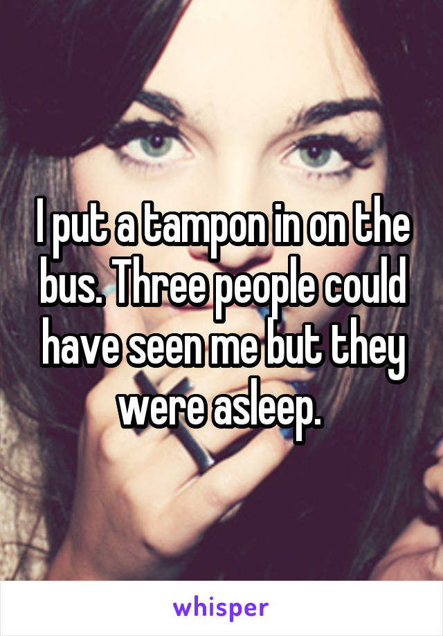 I put a tampon in on the bus. Three people could have seen me but they were asleep. 