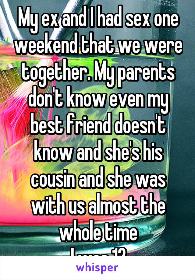 My ex and I had sex one weekend that we were together. My parents don't know even my best friend doesn't know and she's his cousin and she was with us almost the whole time
I was 12