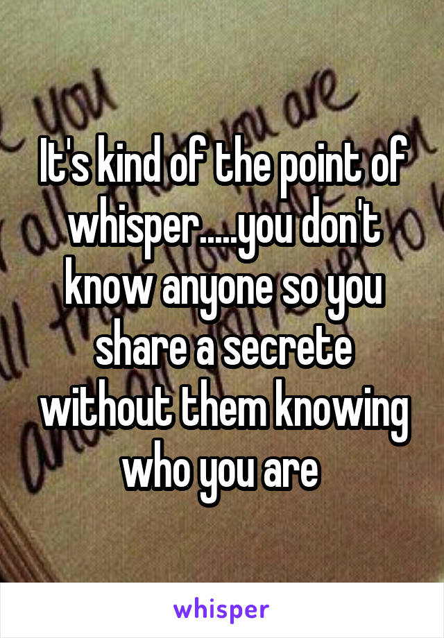 It's kind of the point of whisper.....you don't know anyone so you share a secrete without them knowing who you are 